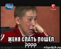  Женя спать пошёл ????