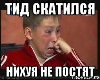 ТИД СКАТИЛСЯ НИХУЯ НЕ ПОСТЯТ