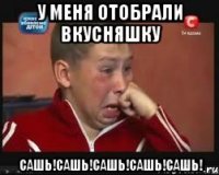 У меня отобрали вкусняшку САШЬ!САШЬ!САШЬ!САШЬ!САШЬ!