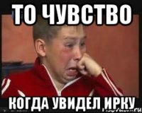То чувство Когда увидел Ирку