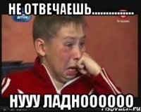 не отвечаешь............... нууу ладноооооо