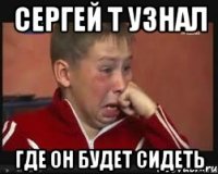 Сергей Т узнал где он будет сидеть