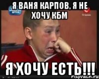 Я Ваня Карпов, я не хочу КБМ Я ХОЧУ ЕСТЬ!!!