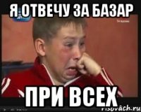 я отвечу за базар при всех