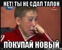 Нет! Ты не сдал талон Покупай новый
