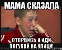 Мама сказала оторвись и иди погуляй на улицу!