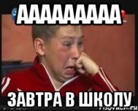 ааааааааа завтра в школу