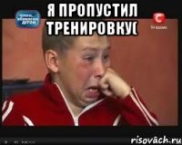 Я пропустил тренировку( 