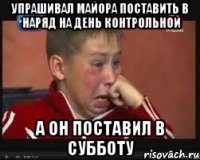 Упрашивал майора поставить в наряд на день контрольной А он поставил в субботу