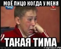 моё лицо когда у меня такая тима