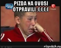 pizda na ovosi otpravili :(:(:(:( 