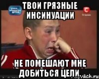 Твои грязные инсинуации не помешают мне добиться цели.