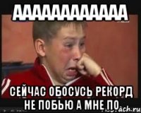 аааааааааааа сейчас обосусь рекорд не побью а мне по