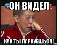 Он видел как ты паркуешься!