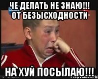 че делать не знаю!!! от безысходности на хуй посылаю!!!