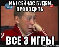 Мы сейчас будем проводить все 3 игры