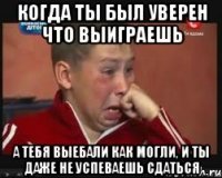 когда ты был уверен что выиграешь а тебя выебали как могли, и ты даже не успеваешь сдаться