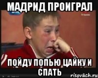 мадрид проиграл пойду попью цайку и спать