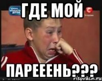 Где мой ПАРЕЕЕНЬ???