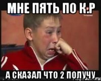 Мне пять по к.р а сказал что 2 получу