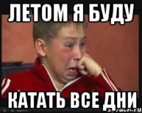 ЛЕТОМ Я БУДУ КАТАТЬ ВСЕ ДНИ