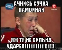 ачнись сучка памойная яж тя не сильна ударел!111111111!1!!!!