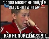 " оляя может не пойдём сегодня гулять?" как не пойдём???!!!