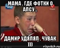 Мама , где фотки о Алсу .. Дамир удялял , чувак )))