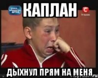 Каплан Дыхнул прям на меня