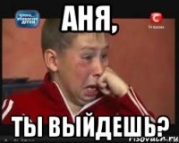 аня, ты выйдешь?