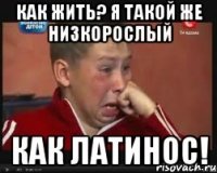 Как жить? Я такой же низкорослый как латинос!
