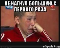Не нагнул большую с первого раза 