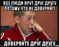 ВСЕ ЛЮДИ ВРУТ ДРУГ ДРУГУ ПОТАМУ ЧТО НЕ ДОВЕРЯЮТ ДОВЕРЯЙТЕ ДРУГ ДРУГУ