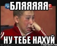 бляяяяя ну тебе нахуй