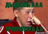 ДЫДЫШЬ А А А ТРУУУУУУУУ А А А
