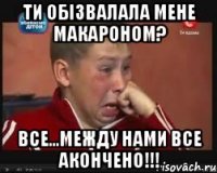 ти обізвалала мене макароном? все...между нами все акончено!!!