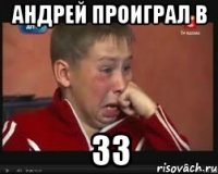 АНДРЕЙ ПРОИГРАЛ В 33