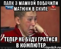 Папк з мамкой побачили матюки в скупе тепер не буду гратися в компютер