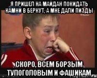 Я пришел на Майдан покидать камни в Беркут, а мне дали пизды скоро, всем борзым тупоголовым и фашикам
