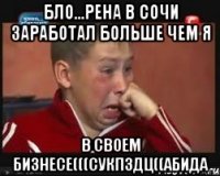 Бло...Рена в сочи заработал больше чем я в своем бизнесе(((сукпздц((абида