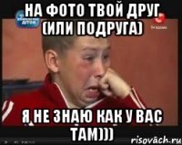 на фото твой друг (или подруга) я не знаю как у вас там)))