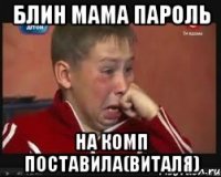 блин мама пароль на комп поставила(виталя)
