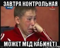Завтра контрольная Может мед кабинет)