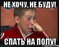 Не хочу, не буду! Спать на полу!