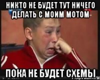 Никто не будет тут ничего делать с моим мотом Пока не будет схемы