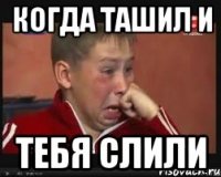 когда ташил и тебя слили