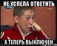 не успела ответить а теперь выключен
