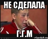 Не сделала Г.г.м
