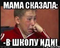МАМА СКАЗАЛА: -В ШКОЛУ ИДИ!