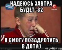 надеюсь завтра будет -32 я смогу позадротить в доту:)